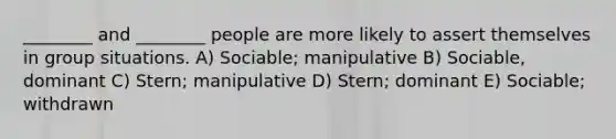 ________ and ________ people are more likely to assert themselves in group situations. A) Sociable; manipulative B) Sociable, dominant C) Stern; manipulative D) Stern; dominant E) Sociable; withdrawn