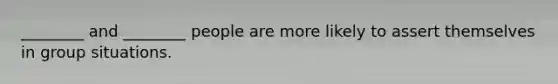 ________ and ________ people are more likely to assert themselves in group situations.