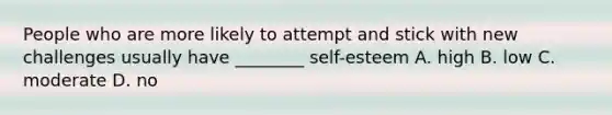 People who are more likely to attempt and stick with new challenges usually have ________ self-esteem A. high B. low C. moderate D. no