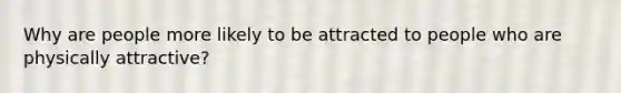 Why are people more likely to be attracted to people who are physically attractive?