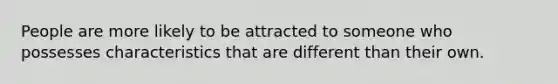 People are more likely to be attracted to someone who possesses characteristics that are different than their own.