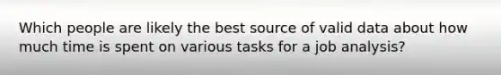 Which people are likely the best source of valid data about how much time is spent on various tasks for a job analysis?