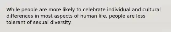 While people are more likely to celebrate individual and cultural differences in most aspects of human life, people are less tolerant of sexual diversity.