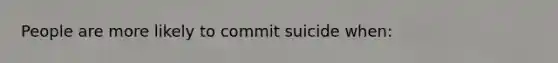 People are more likely to commit suicide when: