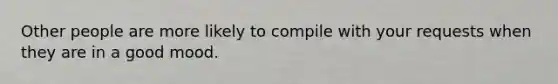 Other people are more likely to compile with your requests when they are in a good mood.