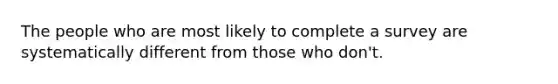 The people who are most likely to complete a survey are systematically different from those who don't.