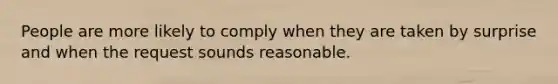 People are more likely to comply when they are taken by surprise and when the request sounds reasonable.