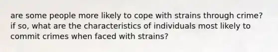 are some people more likely to cope with strains through crime? if so, what are the characteristics of individuals most likely to commit crimes when faced with strains?