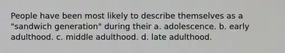 People have been most likely to describe themselves as a "sandwich generation" during their a. adolescence. b. early adulthood. c. middle adulthood. d. late adulthood.