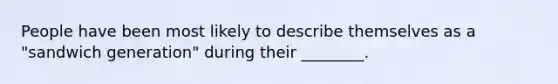 People have been most likely to describe themselves as a "sandwich generation" during their ________.
