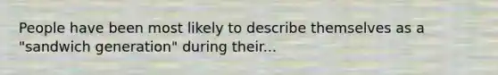People have been most likely to describe themselves as a "sandwich generation" during their...