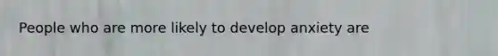 People who are more likely to develop anxiety are