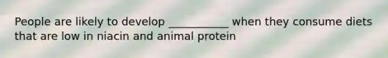 People are likely to develop ___________ when they consume diets that are low in niacin and animal protein