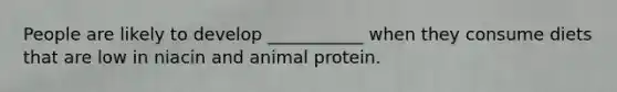 People are likely to develop ___________ when they consume diets that are low in niacin and animal protein.