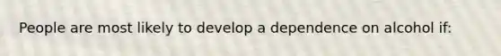People are most likely to develop a dependence on alcohol if: