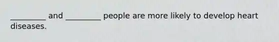 _________ and _________ people are more likely to develop heart diseases.