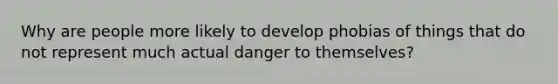 Why are people more likely to develop phobias of things that do not represent much actual danger to themselves?