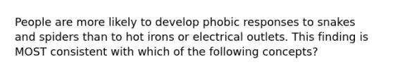 People are more likely to develop phobic responses to snakes and spiders than to hot irons or electrical outlets. This finding is MOST consistent with which of the following concepts?​