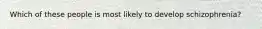 Which of these people is most likely to develop schizophrenia?