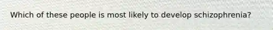 Which of these people is most likely to develop schizophrenia?