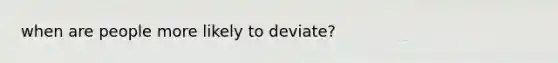 when are people more likely to deviate?