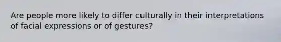 Are people more likely to differ culturally in their interpretations of facial expressions or of gestures?