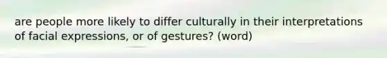 are people more likely to differ culturally in their interpretations of facial expressions, or of gestures? (word)