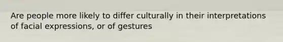 Are people more likely to differ culturally in their interpretations of facial expressions, or of gestures