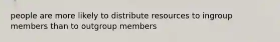 people are more likely to distribute resources to ingroup members than to outgroup members