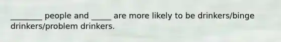 ________ people and _____ are more likely to be drinkers/binge drinkers/problem drinkers.