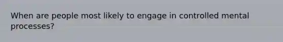 When are people most likely to engage in controlled mental processes?