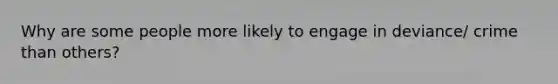 Why are some people more likely to engage in deviance/ crime than others?