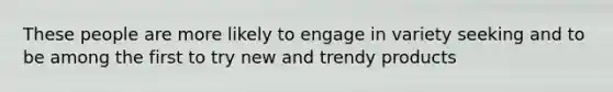 These people are more likely to engage in variety seeking and to be among the first to try new and trendy products