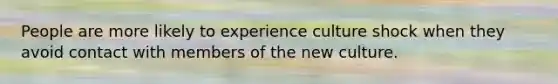 People are more likely to experience culture shock when they avoid contact with members of the new culture.