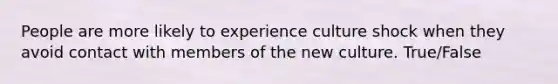 People are more likely to experience culture shock when they avoid contact with members of the new culture. True/False