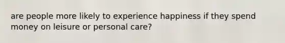 are people more likely to experience happiness if they spend money on leisure or personal care?