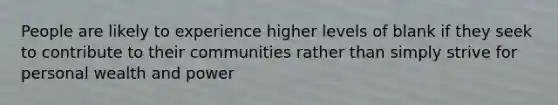 People are likely to experience higher levels of blank if they seek to contribute to their communities rather than simply strive for personal wealth and power