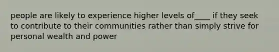 people are likely to experience higher levels of____ if they seek to contribute to their communities rather than simply strive for personal wealth and power