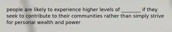 people are likely to experience higher levels of ________ if they seek to contribute to their communities rather than simply strive for personal wealth and power