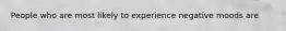 People who are most likely to experience negative moods are
