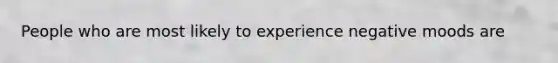 People who are most likely to experience negative moods are
