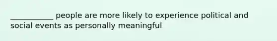 ___________ people are more likely to experience political and social events as personally meaningful