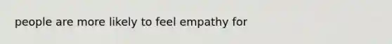 people are more likely to feel empathy for