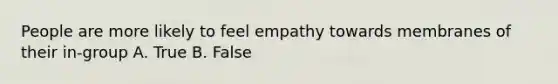 People are more likely to feel empathy towards membranes of their in-group A. True B. False