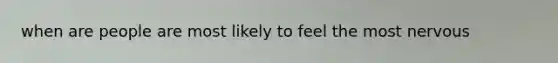 when are people are most likely to feel the most nervous