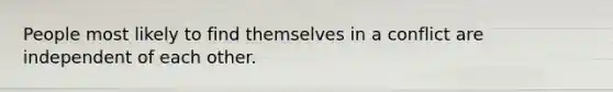 People most likely to find themselves in a conflict are independent of each other.