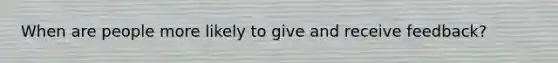 When are people more likely to give and receive feedback?