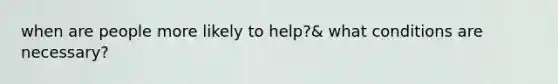 when are people more likely to help?& what conditions are necessary?