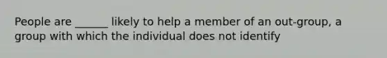 People are ______ likely to help a member of an out-group, a group with which the individual does not identify