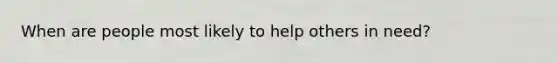 When are people most likely to help others in need?